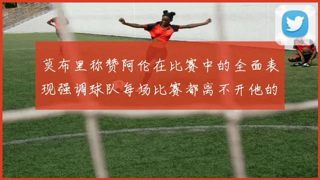 莫布里称赞阿伦在比赛中的全面表现强调球队每场比赛都离不开他的贡献