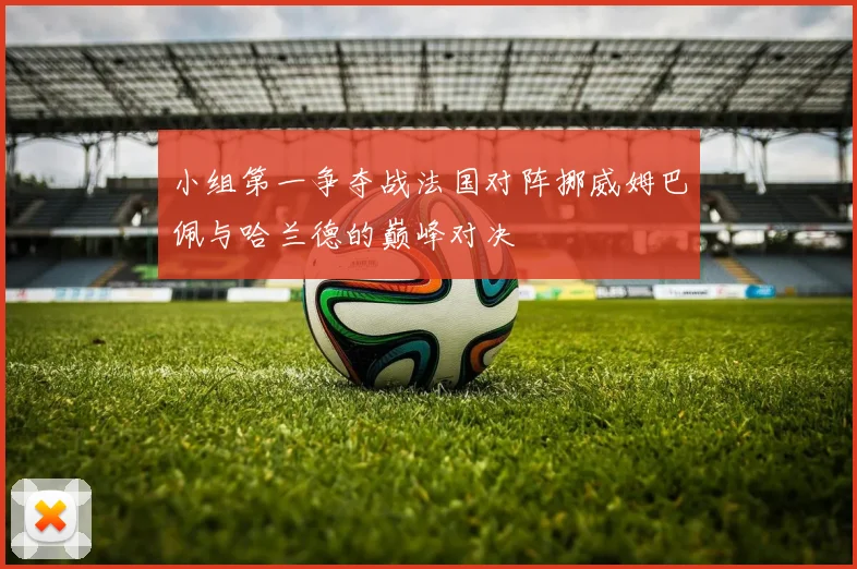 小组第一争夺战法国对阵挪威姆巴佩与哈兰德的巅峰对决