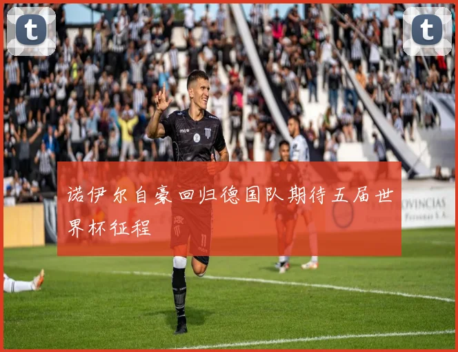诺伊尔自豪回归德国队期待五届世界杯征程