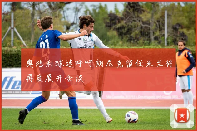 奥地利球迷呼吁朗尼克留任米兰将再度展开会谈