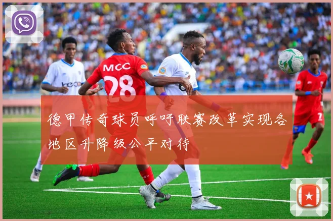 德甲传奇球员呼吁联赛改革实现各地区升降级公平对待