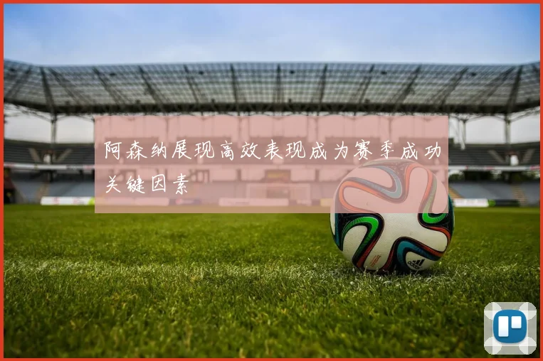 阿森纳展现高效表现成为赛季成功关键因素