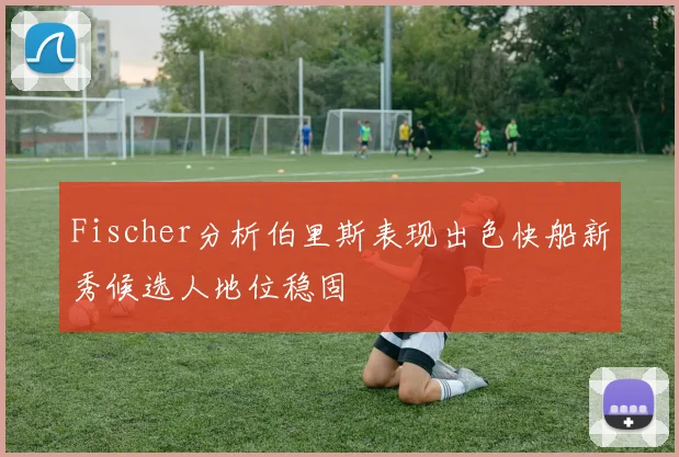 Fischer分析伯里斯表现出色快船新秀候选人地位稳固