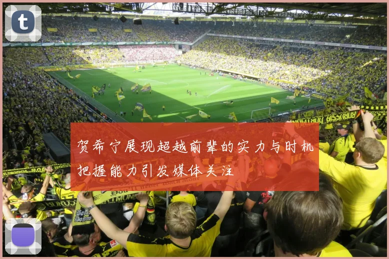贺希宁展现超越前辈的实力与时机把握能力引发媒体关注