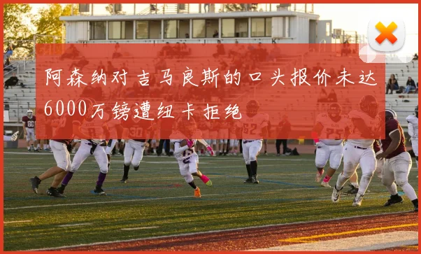 阿森纳对吉马良斯的口头报价未达6000万镑遭纽卡拒绝