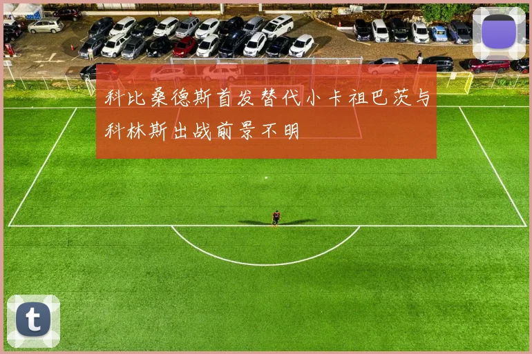 科比桑德斯首发替代小卡祖巴茨与科林斯出战前景不明