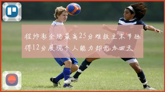 程帅澎全场最高25分难救主末节独得12分展现个人能力却无力回天