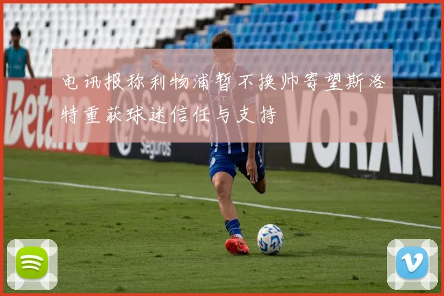 电讯报称利物浦暂不换帅寄望斯洛特重获球迷信任与支持
