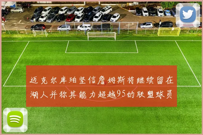 迈克尔库珀坚信詹姆斯将继续留在湖人并称其能力超越95的联盟球员