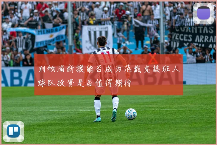 利物浦新援能否成为范戴克接班人球队投资是否值得期待