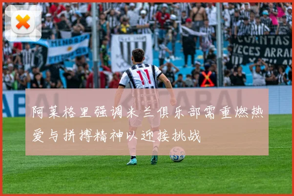 阿莱格里强调米兰俱乐部需重燃热爱与拼搏精神以迎接挑战