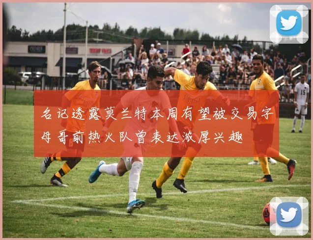 名记透露莫兰特本周有望被交易字母哥前热火队曾表达浓厚兴趣