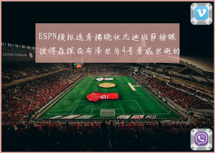 ESPN模拟选秀揭晓状元迪班萨榜眼彼得森探花布泽尔与4号秀威尔逊的精彩表现