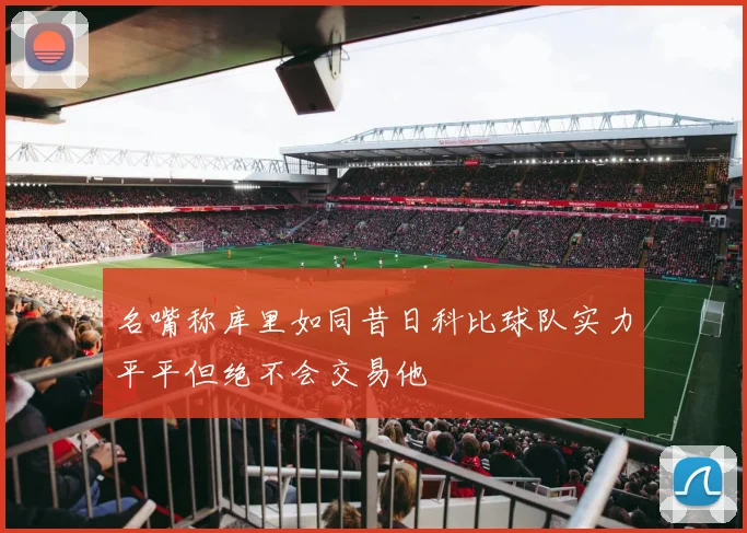 名嘴称库里如同昔日科比球队实力平平但绝不会交易他