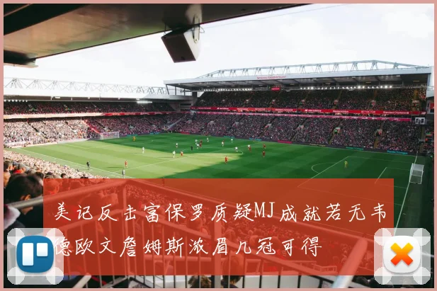 美记反击富保罗质疑MJ成就若无韦德欧文詹姆斯浓眉几冠可得